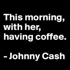 This morning, with her, having coffee. - Johnny Cash