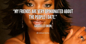 My friends are very opinionated about the people I date.”