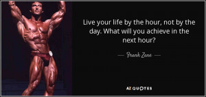 ... not by the day. What will you achieve in the next hour? - Frank Zane