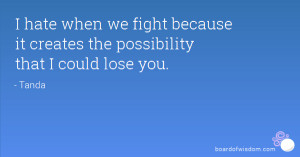 hate when we fight because it creates the possibility that I could ...