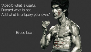 ... useful, discard what is not, add what is uniquely your own - Bruce Lee