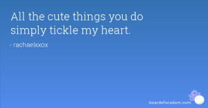 All the cute things you do simply tickle my heart.