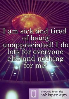 am sick and tired of being unappreciated! I do lots for everyone ...