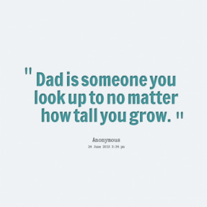 Dad is someone you look up to no matter how tall you grow.