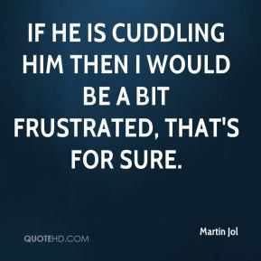 Martin Jol - If he is cuddling him then I would be a bit frustrated ...
