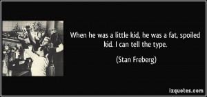 ... kid, he was a fat, spoiled kid. I can tell the type. - Stan Freberg
