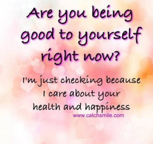 Are you Being Good To Yourself right now i am just checking because i ...