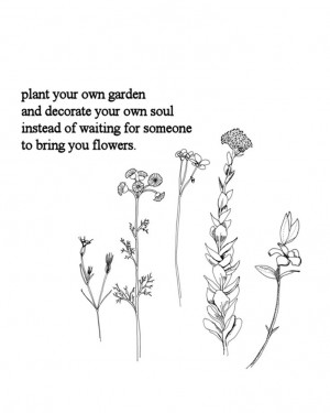 Plant your own garden and decorate your own soul instead of waiting ...
