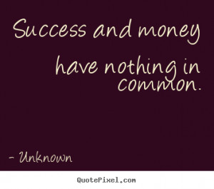 Success and money have nothing in common. - Unknown. View more images ...