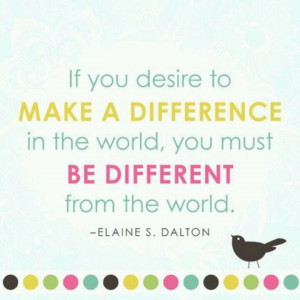 ... in the world, you must be different from the world. Elaine S. Dalton