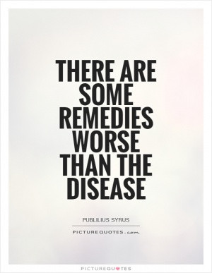 There are some remedies worse than the disease