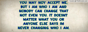 may noy accept me, but I am who I am and nobody can change that not ...