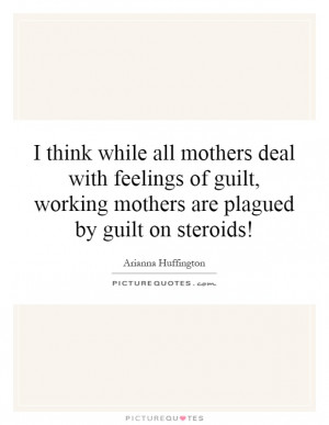 ... guilt, working mothers are plagued by guilt on steroids! Picture Quote