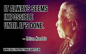 It always seems impossible until it’s done. ~ Nelson Mandela