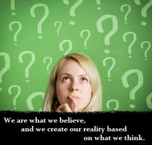 ... what we believe, and we create our reality based on what we think