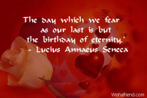 The day which we fear as our last is but the birthday of eternity.'