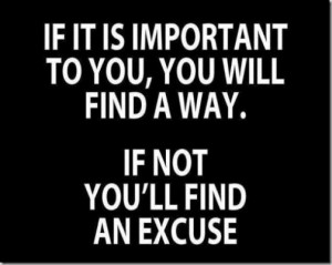 If it is important to you, you will find a way. If not, you’ll find ...
