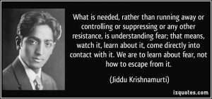 ... to learn about fear, not how to escape from it. - Jiddu Krishnamurti