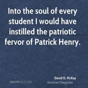 David O. McKay - Into the soul of every student I would have instilled ...