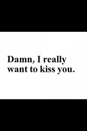 really wanna kiss you.