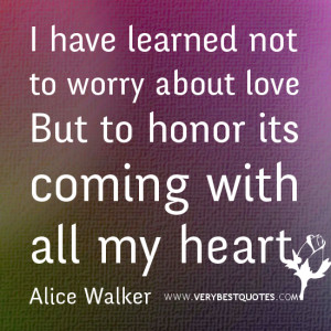 ... about love; But to honor its coming with all my heart. -- Alice Walker