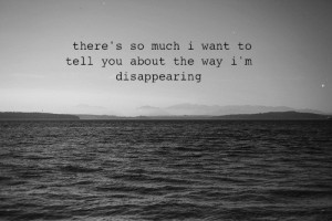 There's so much i want to tell you about the way i'm disappearing.