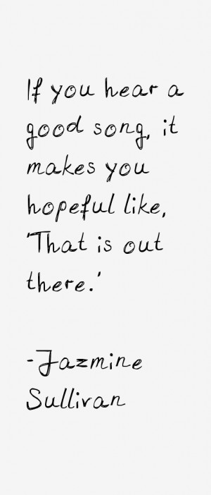 If you hear a good song, it makes you hopeful like, 'That is out there ...