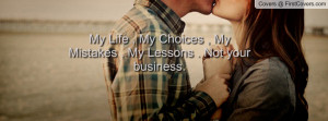 My Life , My Choices , My Mistakes , My Lessons . Not your business.