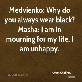 Anton Chekhov - Medvienko: Why do you always wear black? Masha: I am ...