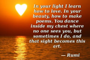 In your light I learn how to love. In your beauty, how to make poems ...