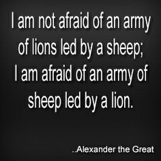 ... am afraid of an army of sheep led by a lion. Alexander the Great More