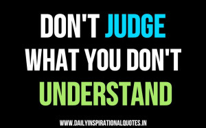 shouldn t judge what you don t understand because you don t know the ...