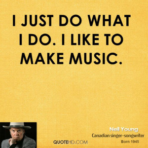 just do what I do. I like to make music.