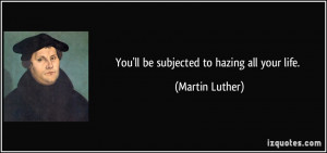 You'll be subjected to hazing all your life. - Martin Luther