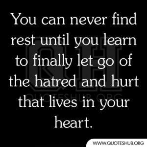 ... to finally let go of the hatred and hurt that lives in your heart