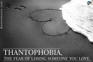 Thantophobia, the fear of losing someone you love.