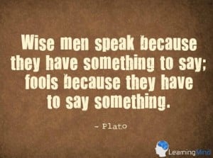 Wise men speak because they have something to say; fools because they ...