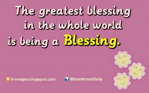 THE GREATEST BLESSING IN THE WHOLE WORLD IS BEING A BLESSING.