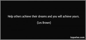 Help others achieve their dreams and you will achieve yours. - Les ...