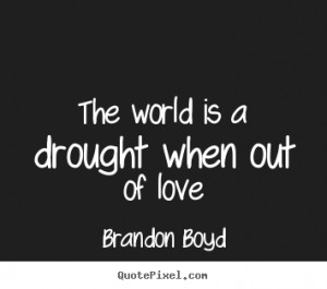 The world is a drought when out of love Brandon Boyd best love quotes