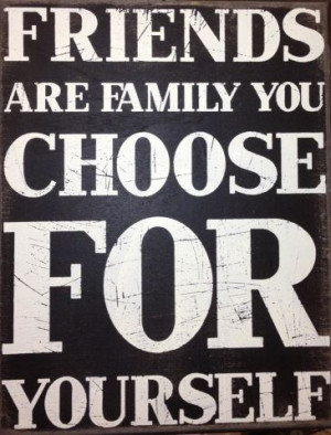 Friends are the family you choose.