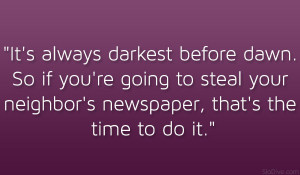 It’s always darkest before dawn. So if you’re going to steal your ...