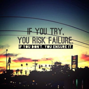If you try, you risk failure. If you don’t, you ensure it ...