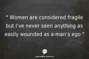 ... seen anything as easily wounded as a man’s ego 