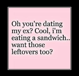you're dating my ex? Cool, I'm eating a sandwich... want those ...