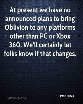 Pete Hines - At present we have no announced plans to bring Oblivion ...
