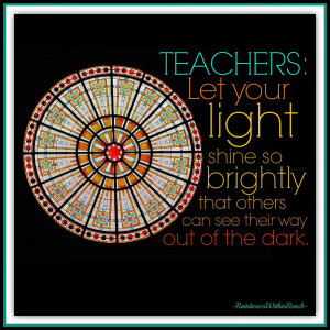 Teacher Quote: Let your light shine so brightly. 