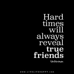 Hard times will always reveal true friends. – Unknown