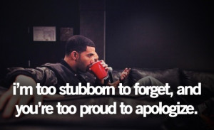 too stubborn to forget, and you're too proud to apologize