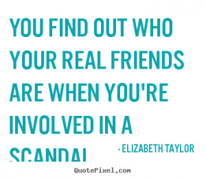 You find out who your real friends are when you're involved in a ...